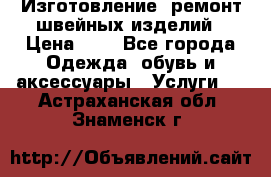 Изготовление, ремонт швейных изделий › Цена ­ 1 - Все города Одежда, обувь и аксессуары » Услуги   . Астраханская обл.,Знаменск г.